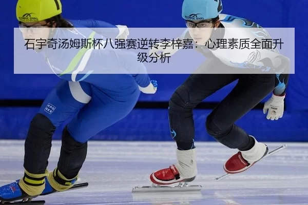 石宇奇汤姆斯杯八强赛逆转李梓嘉：心理素质全面升级分析