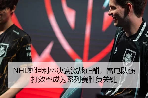NHL斯坦利杯决赛激战正酣，雷电队强打效率成为系列赛胜负关键