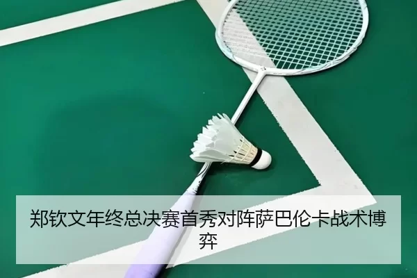 郑钦文年终总决赛首秀对阵萨巴伦卡战术博弈